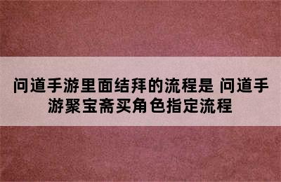 问道手游里面结拜的流程是 问道手游聚宝斋买角色指定流程